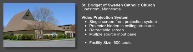 St. Bridget of Sweden Catholic Church   Lindstrom, Minnesota	  Video Projection System  •	Single screen front projection system •	Projector hidden in ceiling structure •	Retractable screen   •	Multple source input panel  •	Facility Size: 600 seats