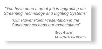 "You have done a great job in upgrading our Streaming Technology and Lighting Systems”    “Our Power Point Presentation in the Sanctuary exceeds our expectations”                                      Eyob Gizaw                                                              Music/Technical Director