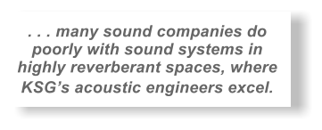 . . . many sound companies do  poorly with sound systems in  highly reverberant spaces, where  KSGs acoustic engineers excel.   
