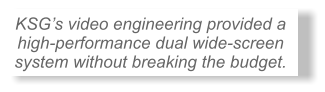 KSG�s video engineering provided a  high-performance dual wide-screen system without breaking the budget.